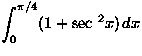 $\displaystyle\int_0^{\pi/4}(1+\sec\,^2x)\,dx$