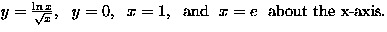 $y=\frac{\ln x}{\sqrt{x}},\ \ y=0,\ \ x=1, \ \ 
\mbox {and} \ \ x=e\ \ \mbox {about the x-axis}.$
