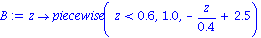 B := proc (z) options operator, arrow; piecewise(z < .6, 1.0, -z/.4+2.5) end proc