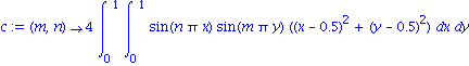 c := proc (m, n) options operator, arrow; 4*int(int(sin(n*Pi*x)*sin(m*Pi*y)*((x-.5)^2+(y-.5)^2), x = 0 .. 1), y = 0 .. 1) end proc