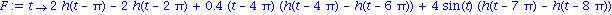 F := proc (t) options operator, arrow; 2*h(t-Pi)-2*h(t-2*Pi)+.4*(t-4*Pi)*(h(t-4*Pi)-h(t-6*Pi))+4*sin(t)*(h(t-7*Pi)-h(t-8*Pi)) end proc